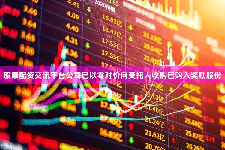 股票配资交流平台公司已以零对价向受托人收购已购入奖励股份