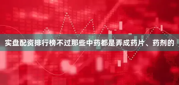 实盘配资排行榜不过那些中药都是弄成药片、药剂的