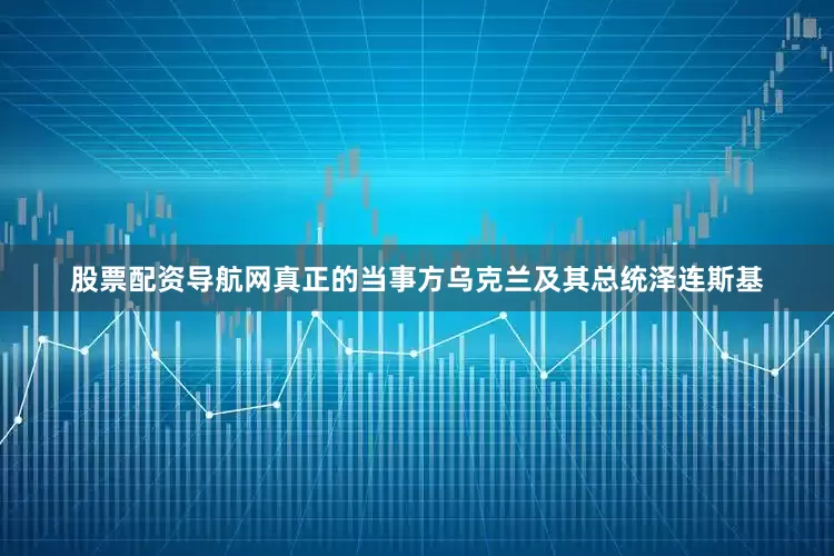 股票配资导航网真正的当事方乌克兰及其总统泽连斯基