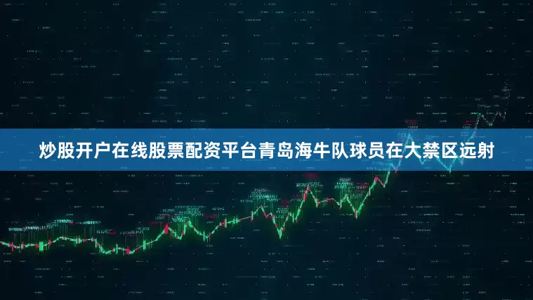 炒股开户在线股票配资平台青岛海牛队球员在大禁区远射