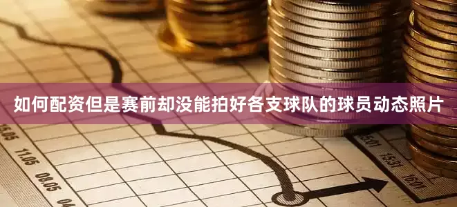 如何配资但是赛前却没能拍好各支球队的球员动态照片