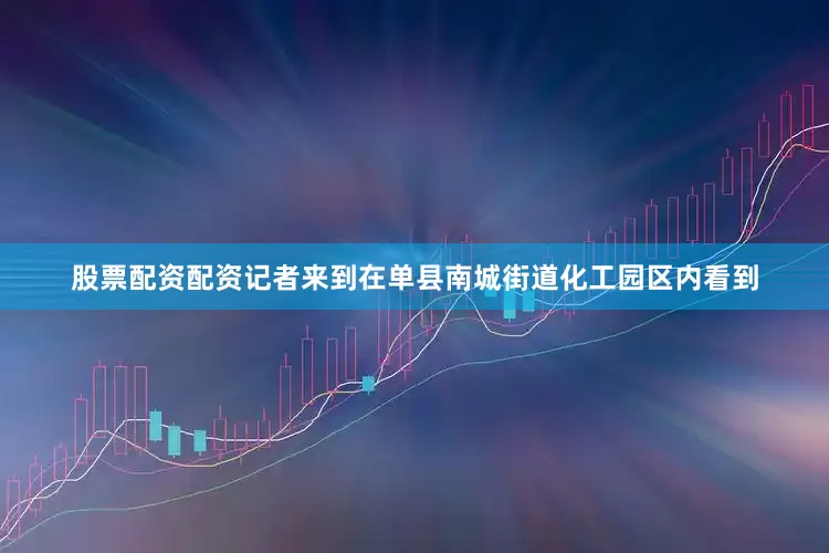 股票配资配资记者来到在单县南城街道化工园区内看到