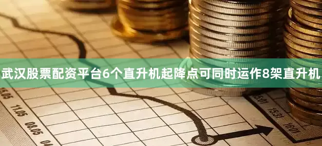 武汉股票配资平台6个直升机起降点可同时运作8架直升机