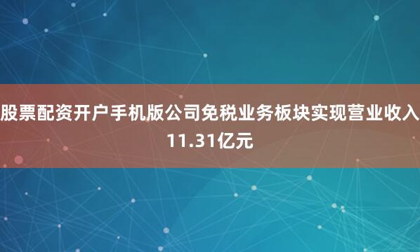 股票配资开户手机版公司免税业务板块实现营业收入11.31亿元