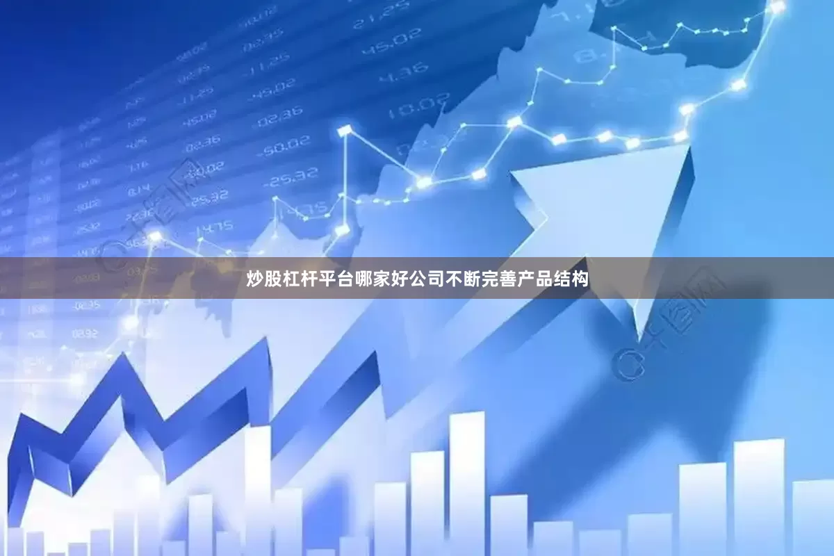 炒股杠杆平台哪家好公司不断完善产品结构