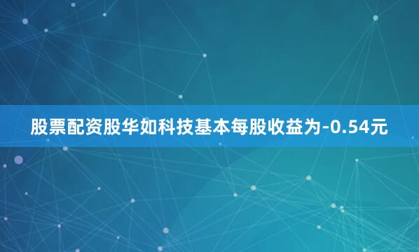 股票配资股华如科技基本每股收益为-0.54元