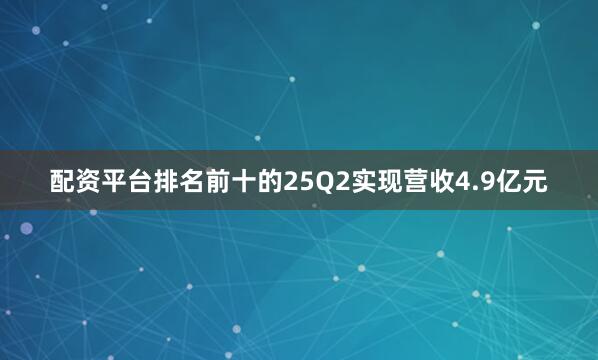 配资平台排名前十的25Q2实现营收4.9亿元
