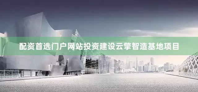 配资首选门户网站投资建设云擎智造基地项目