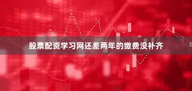 股票配资学习网还差两年的缴费没补齐