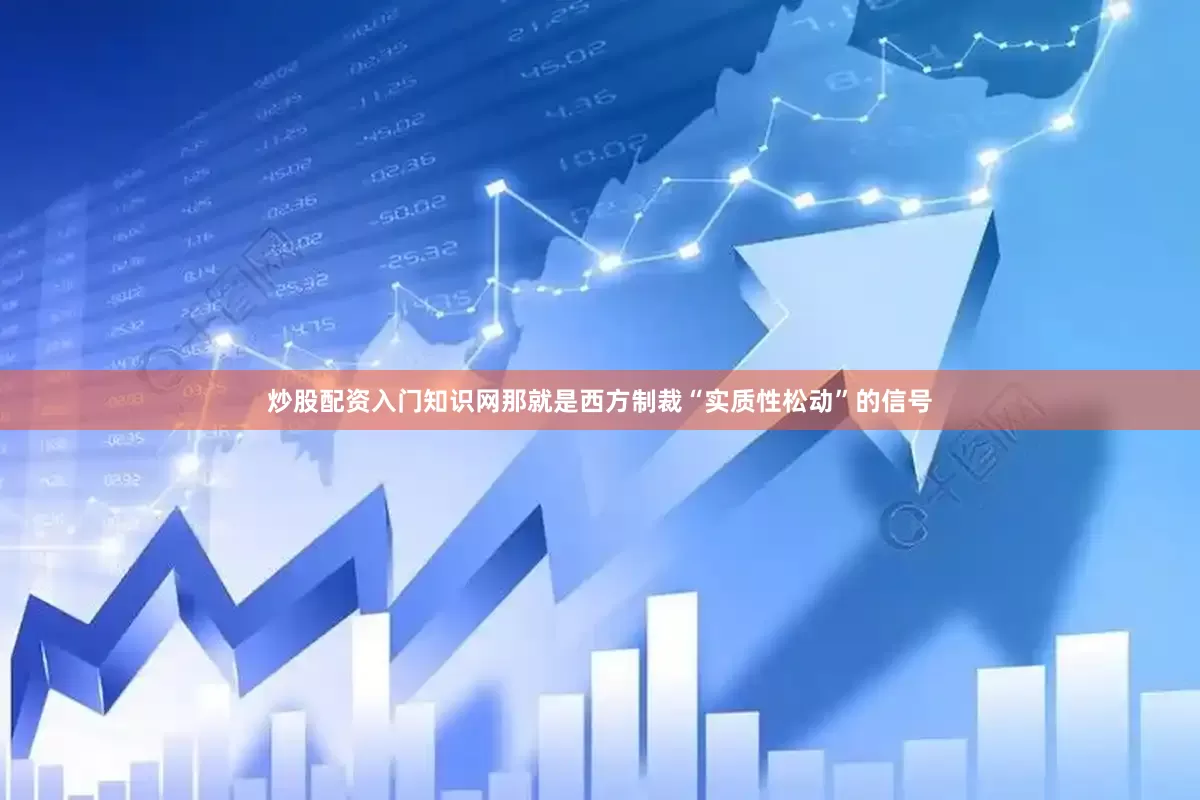 炒股配资入门知识网那就是西方制裁“实质性松动”的信号