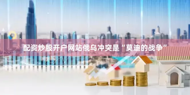 配资炒股开户网站俄乌冲突是“莫迪的战争”