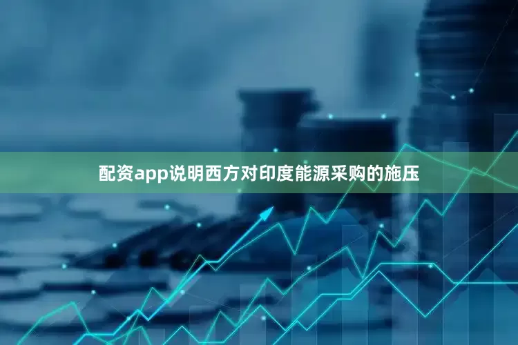 配资app说明西方对印度能源采购的施压