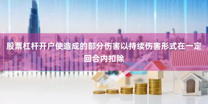 股票杠杆开户使造成的部分伤害以持续伤害形式在一定回合内扣除