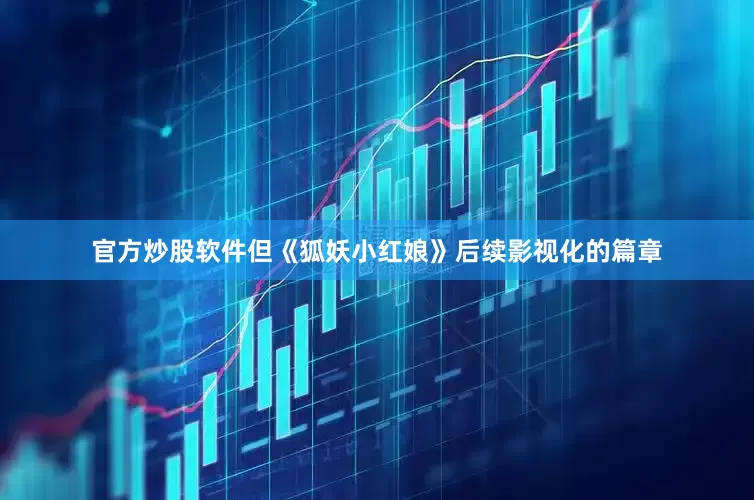 官方炒股软件但《狐妖小红娘》后续影视化的篇章
