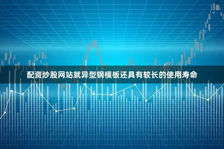 配资炒股网站就异型钢模板还具有较长的使用寿命