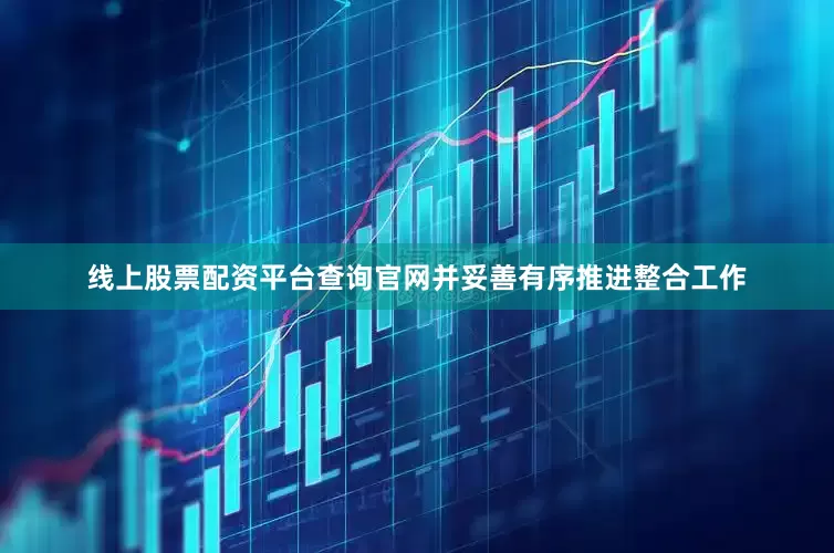 线上股票配资平台查询官网并妥善有序推进整合工作