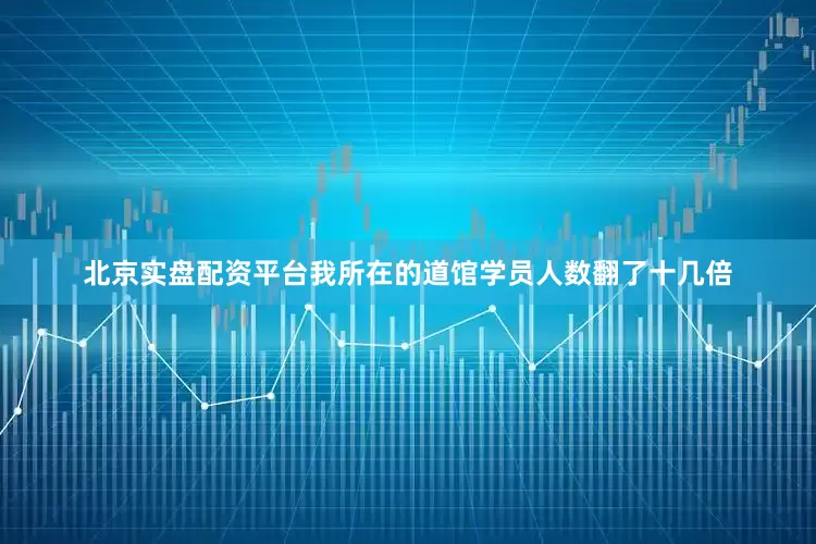 北京实盘配资平台我所在的道馆学员人数翻了十几倍