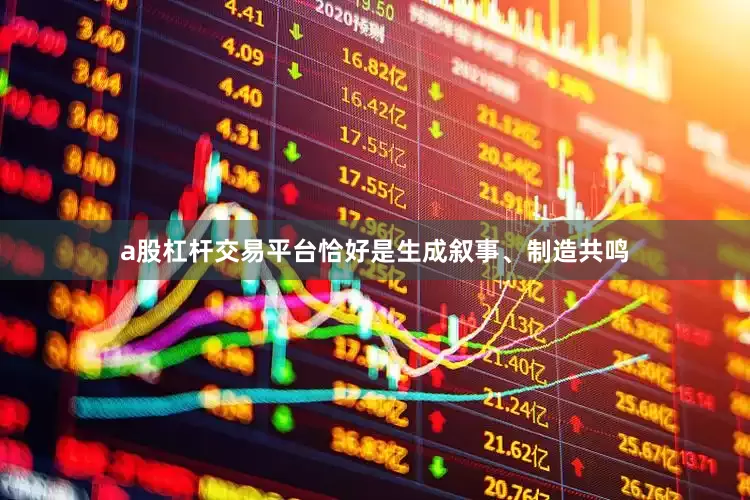 a股杠杆交易平台恰好是生成叙事、制造共鸣