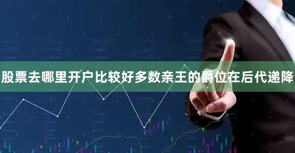 股票去哪里开户比较好多数亲王的爵位在后代递降