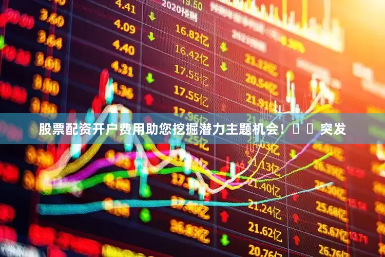 股票配资开户费用助您挖掘潜力主题机会！		　　突发