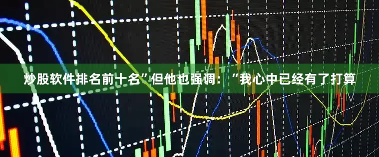 炒股软件排名前十名”但他也强调：“我心中已经有了打算