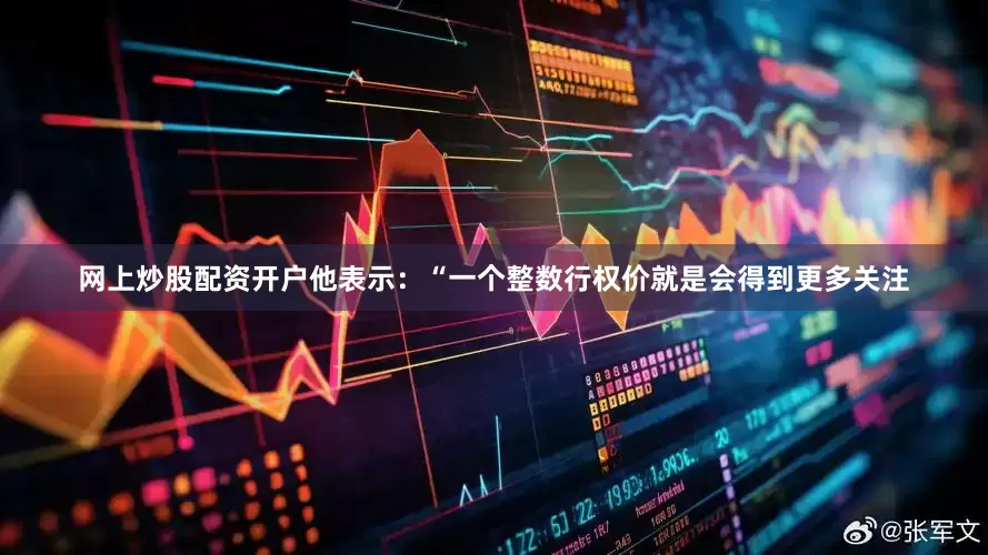 网上炒股配资开户他表示：“一个整数行权价就是会得到更多关注