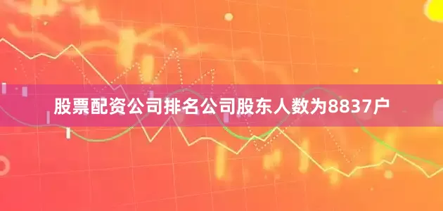 股票配资公司排名公司股东人数为8837户