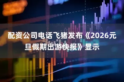 配资公司电话飞猪发布《2026元旦假期出游快报》显示