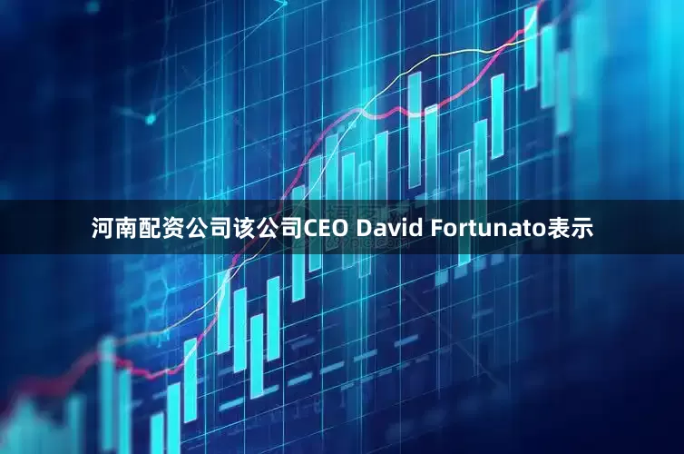 河南配资公司该公司CEO David Fortunato表示