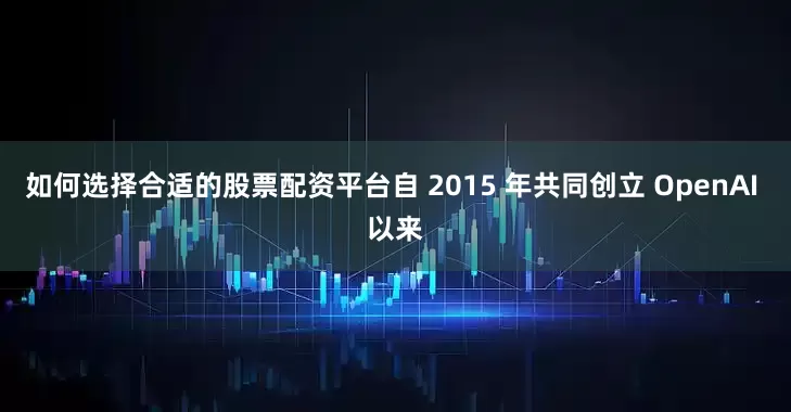 如何选择合适的股票配资平台自 2015 年共同创立 OpenAI 以来