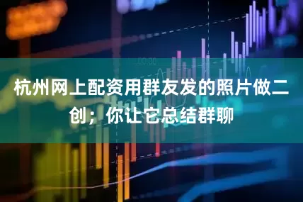 杭州网上配资用群友发的照片做二创；你让它总结群聊
