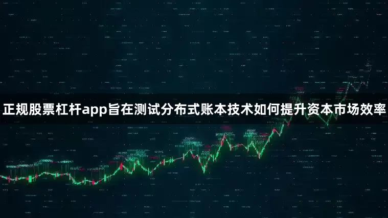 正规股票杠杆app旨在测试分布式账本技术如何提升资本市场效率