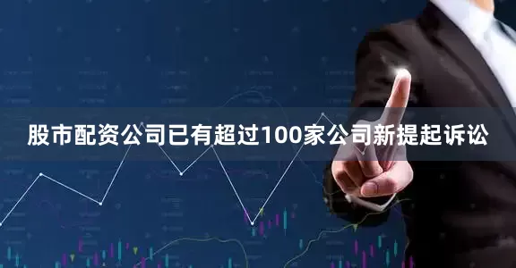 股市配资公司已有超过100家公司新提起诉讼