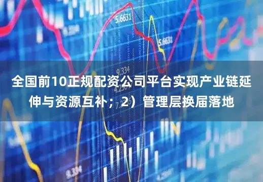 全国前10正规配资公司平台实现产业链延伸与资源互补；2）管理层换届落地