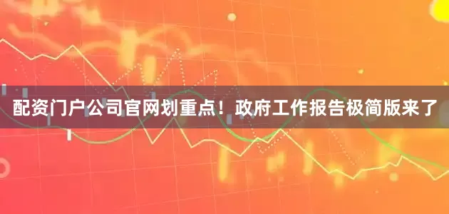 配资门户公司官网划重点！政府工作报告极简版来了