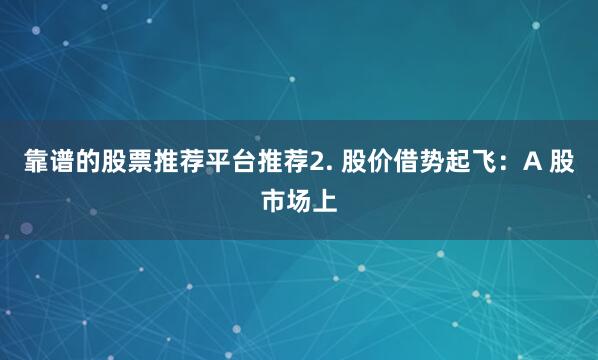 靠谱的股票推荐平台推荐2. 股价借势起飞：A 股市场上