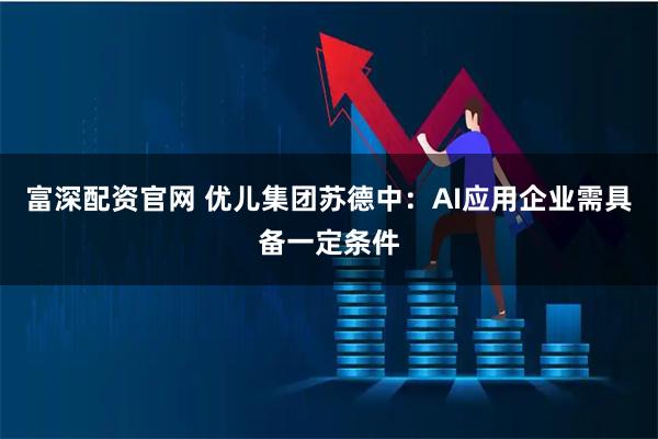富深配资官网 优儿集团苏德中：AI应用企业需具备一定条件
