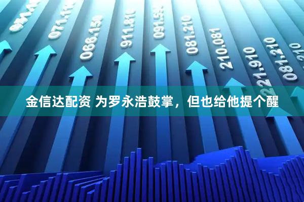 金信达配资 为罗永浩鼓掌，但也给他提个醒