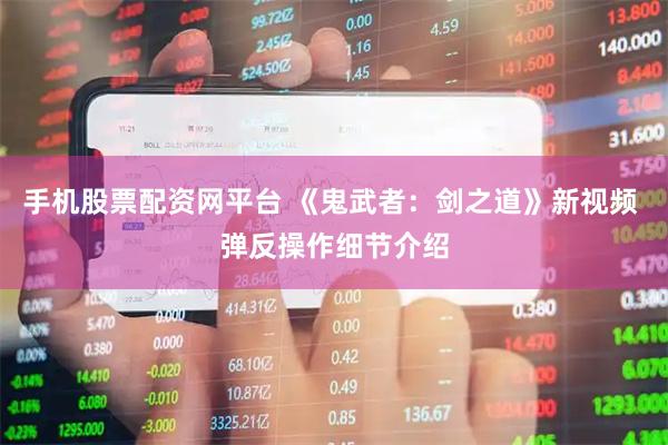手机股票配资网平台 《鬼武者：剑之道》新视频 弹反操作细节介绍