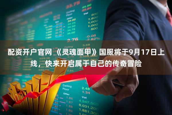配资开户官网 《灵魂面甲》国服将于9月17日上线，快来开启属于自己的传奇冒险