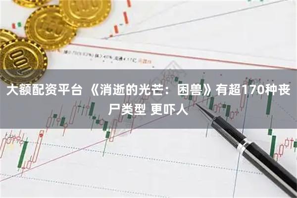 大额配资平台 《消逝的光芒：困兽》有超170种丧尸类型 更吓人