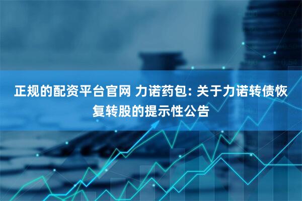 正规的配资平台官网 力诺药包: 关于力诺转债恢复转股的提示性公告