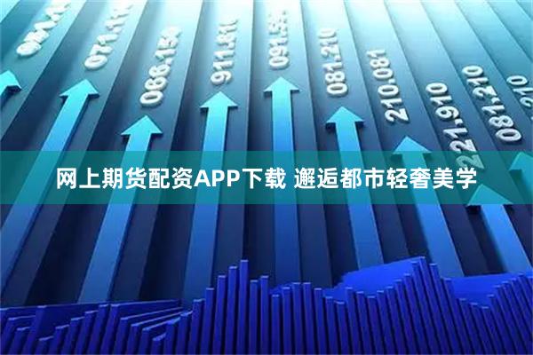网上期货配资APP下载 邂逅都市轻奢美学