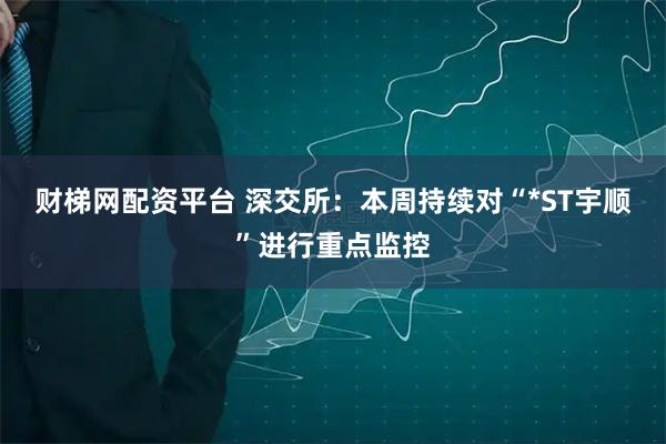 财梯网配资平台 深交所：本周持续对“*ST宇顺”进行重点监控