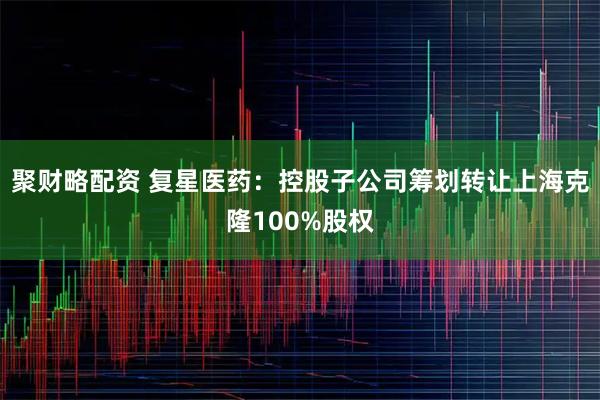 聚财略配资 复星医药：控股子公司筹划转让上海克隆100%股权