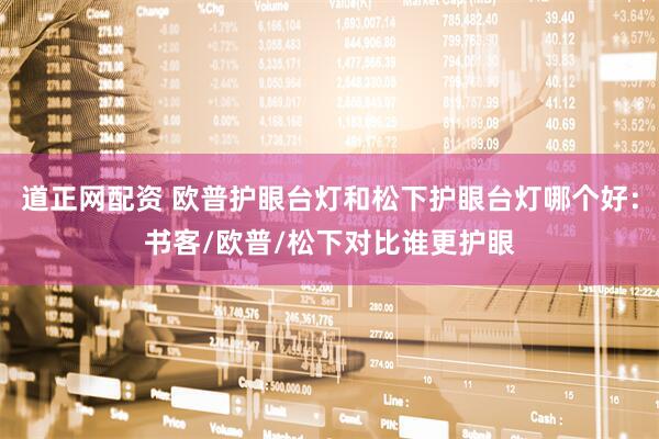 道正网配资 欧普护眼台灯和松下护眼台灯哪个好：书客/欧普/松下对比谁更护眼