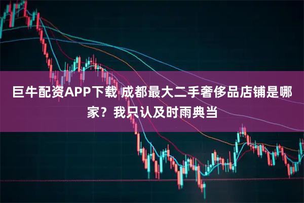 巨牛配资APP下载 成都最大二手奢侈品店铺是哪家？我只认及时雨典当