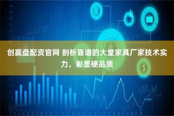 创赢盘配资官网 剖析靠谱的大堂家具厂家技术实力，彰显硬品质