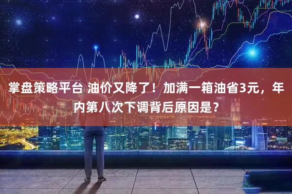 掌盘策略平台 油价又降了！加满一箱油省3元，年内第八次下调背后原因是？