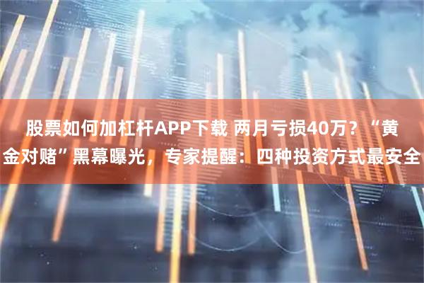 股票如何加杠杆APP下载 两月亏损40万？“黄金对赌”黑幕曝光，专家提醒：四种投资方式最安全